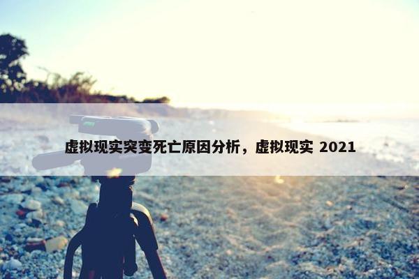 虚拟现实突变死亡原因分析，虚拟现实 2021