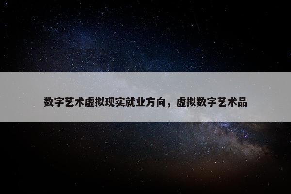 数字艺术虚拟现实就业方向，虚拟数字艺术品