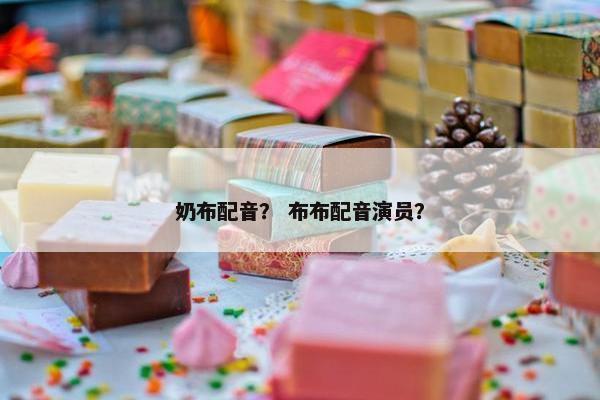 奶布配音？ 布布配音演员？