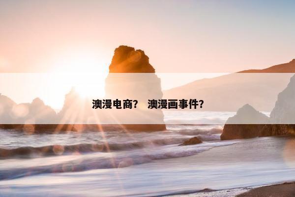 澳漫电商？ 澳漫画事件？