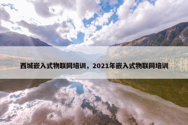 西城嵌入式物联网培训，2021年嵌入式物联网培训