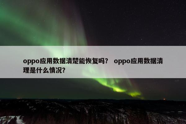 oppo应用数据清楚能恢复吗？ oppo应用数据清理是什么情况？