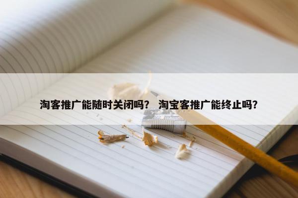 淘客推广能随时关闭吗？ 淘宝客推广能终止吗？