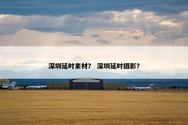 深圳延时素材？ 深圳延时摄影？
