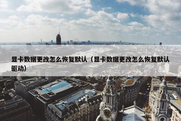 显卡数据更改怎么恢复默认（显卡数据更改怎么恢复默认驱动）