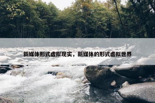 新媒体形式虚拟现实，新媒体的形式虚拟世界