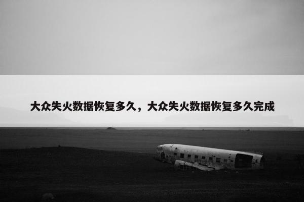 大众失火数据恢复多久，大众失火数据恢复多久完成