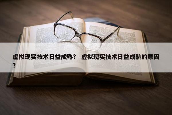 虚拟现实技术日益成熟？ 虚拟现实技术日益成熟的原因？