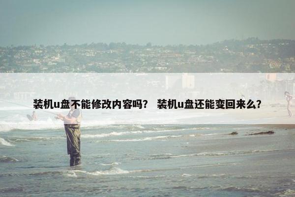 装机u盘不能修改内容吗？ 装机u盘还能变回来么？