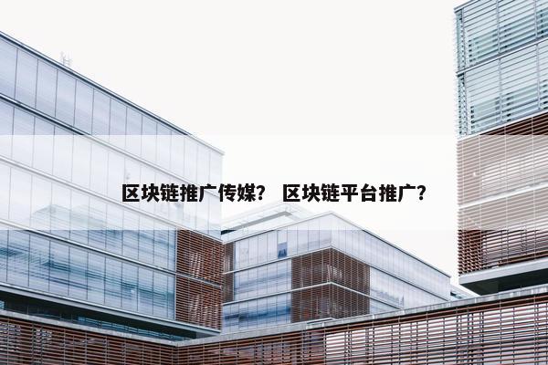 区块链推广传媒？ 区块链平台推广？