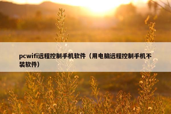 pcwifi远程控制手机软件（用电脑远程控制手机不装软件）