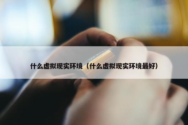 什么虚拟现实环境（什么虚拟现实环境最好）