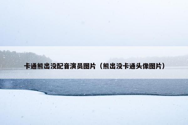 卡通熊出没配音演员图片（熊出没卡通头像图片）