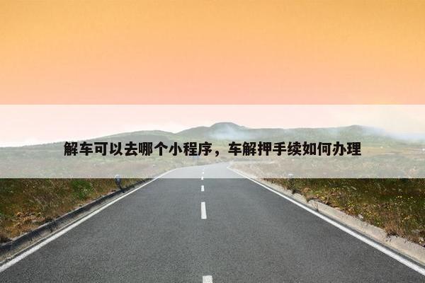 解车可以去哪个小程序，车解押手续如何办理