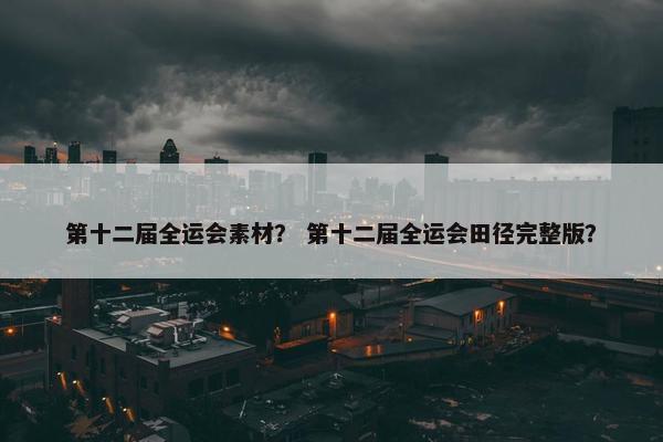 第十二届全运会素材？ 第十二届全运会田径完整版？