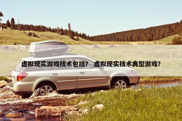 虚拟现实游戏技术包括？ 虚拟现实技术典型游戏？