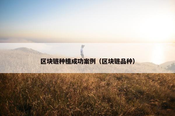 区块链种植成功案例（区块链品种）