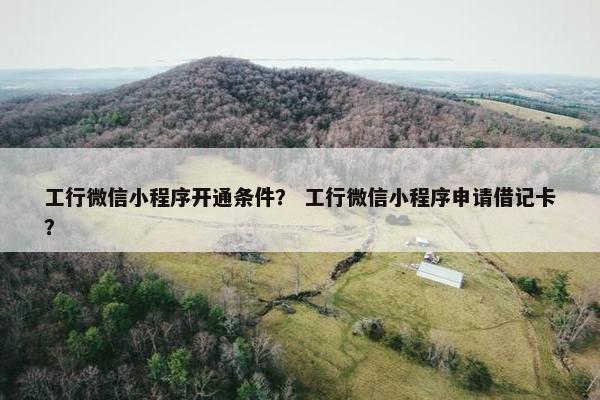 工行微信小程序开通条件？ 工行微信小程序申请借记卡？
