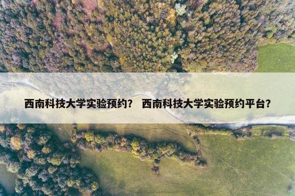 西南科技大学实验预约？ 西南科技大学实验预约平台？