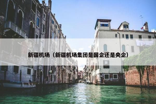 新疆机场（新疆机场集团是国企还是央企）