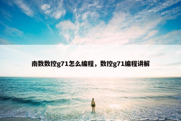 南数数控g71怎么编程，数控g71编程讲解