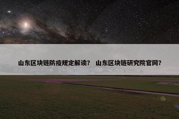山东区块链防疫规定解读？ 山东区块链研究院官网？
