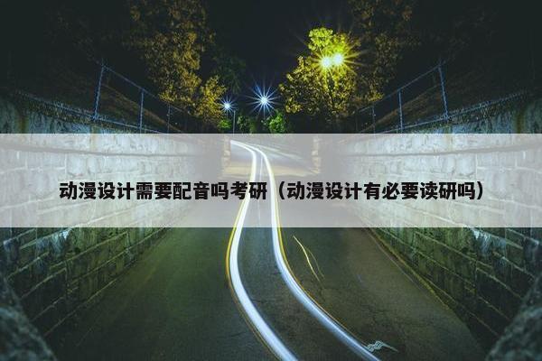 动漫设计需要配音吗考研（动漫设计有必要读研吗）