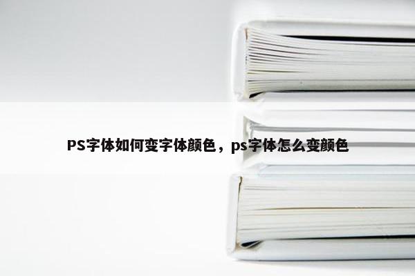 PS字体如何变字体颜色，ps字体怎么变颜色