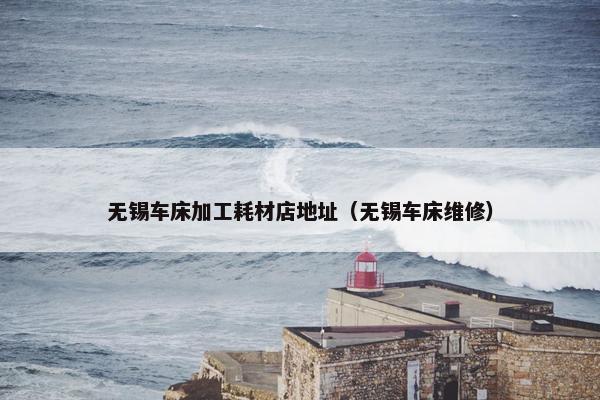 无锡车床加工耗材店地址（无锡车床维修）