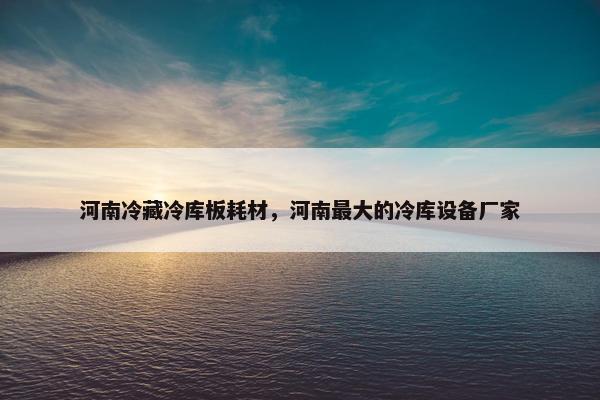 河南冷藏冷库板耗材，河南最大的冷库设备厂家