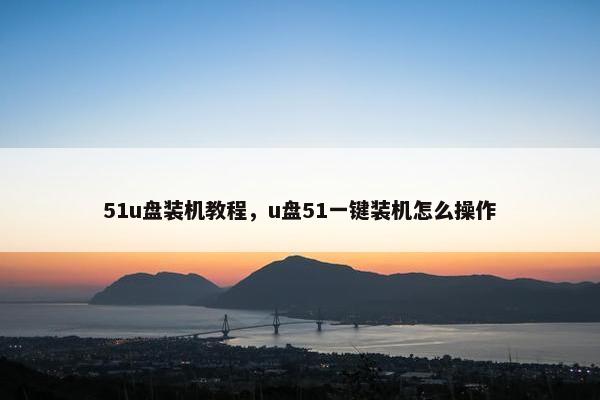 51u盘装机教程，u盘51一键装机怎么操作