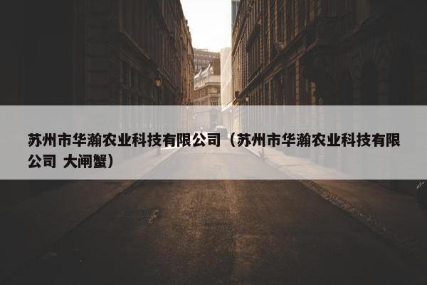 苏州市华瀚农业科技有限公司（苏州市华瀚农业科技有限公司 大闸蟹）