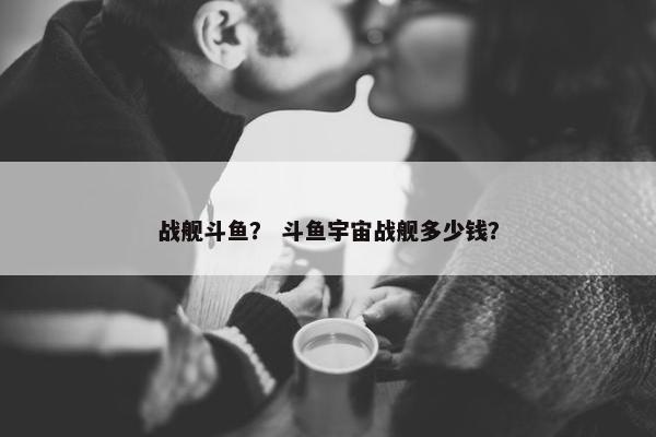 战舰斗鱼？ 斗鱼宇宙战舰多少钱？