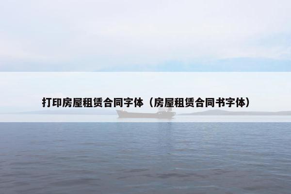 打印房屋租赁合同字体（房屋租赁合同书字体）