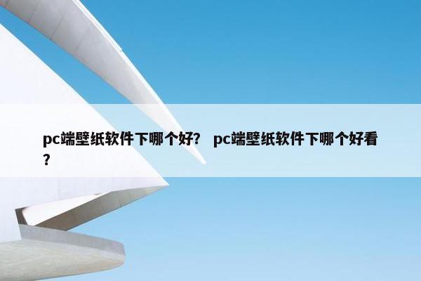 pc端壁纸软件下哪个好？ pc端壁纸软件下哪个好看？