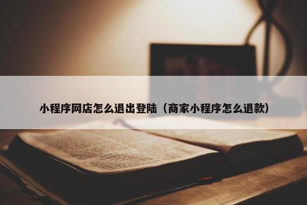 小程序网店怎么退出登陆（商家小程序怎么退款）