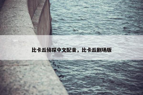 比卡丘侦探中文配音，比卡丘剧场版