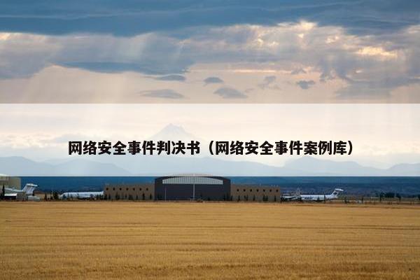 网络安全事件判决书（网络安全事件案例库）