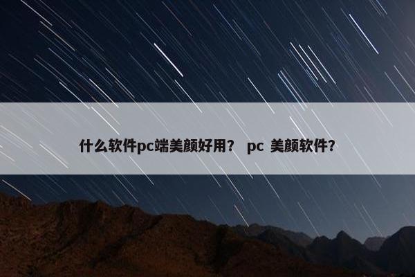 什么软件pc端美颜好用？ pc 美颜软件？
