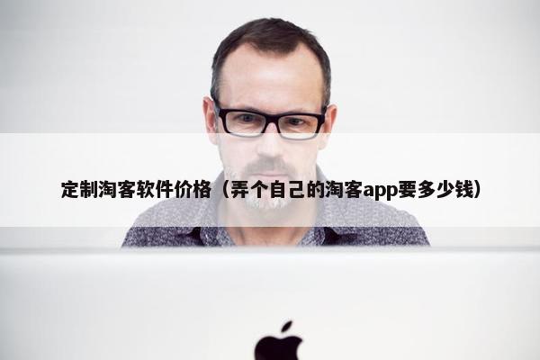 定制淘客软件价格（弄个自己的淘客app要多少钱）