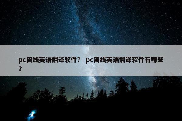 pc离线英语翻译软件？ pc离线英语翻译软件有哪些？
