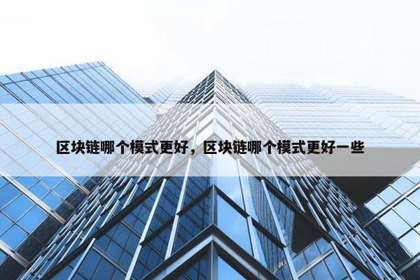 区块链哪个模式更好，区块链哪个模式更好一些