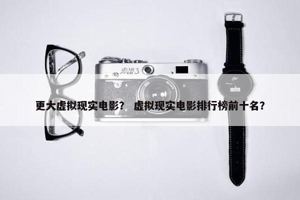 更大虚拟现实电影？ 虚拟现实电影排行榜前十名？