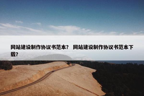 网站建设制作协议书范本？ 网站建设制作协议书范本下载？