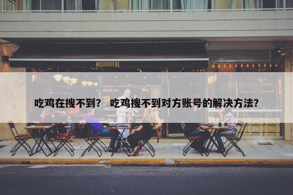 吃鸡在搜不到？ 吃鸡搜不到对方账号的解决方法？