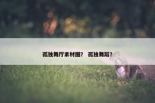 孤独舞厅素材图？ 孤独舞蹈？