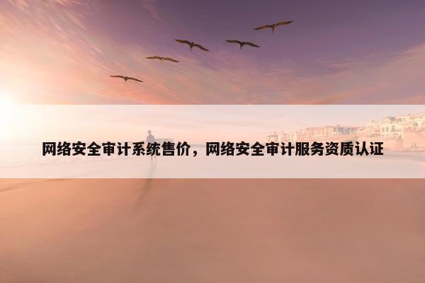 网络安全审计系统售价，网络安全审计服务资质认证