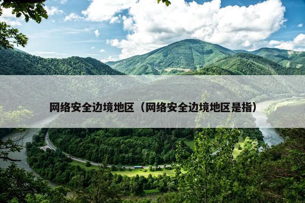 网络安全边境地区（网络安全边境地区是指）