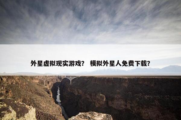 外星虚拟现实游戏？ 模拟外星人免费下载？
