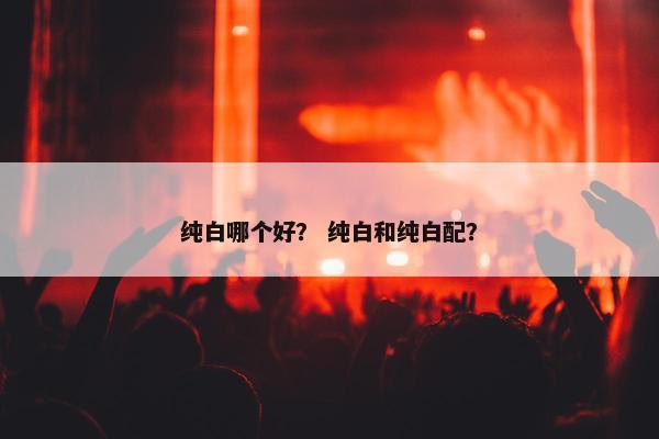 纯白哪个好？ 纯白和纯白配？